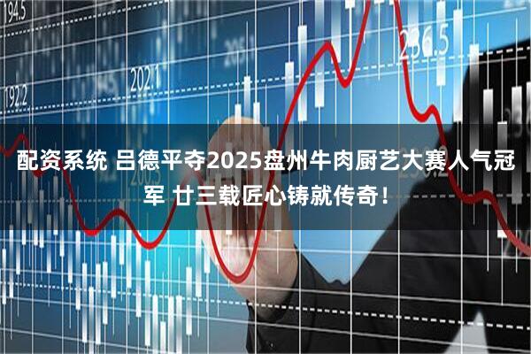 配资系统 吕德平夺2025盘州牛肉厨艺大赛人气冠军 廿三载匠心铸就传奇！