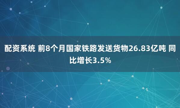 配资系统 前8个月国家铁路发送货物26.83亿吨 同比增长3.5%