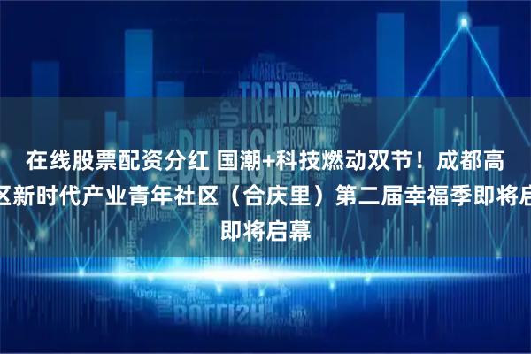 在线股票配资分红 国潮+科技燃动双节！成都高新区新时代产业青年社区（合庆里）第二届幸福季即将启幕