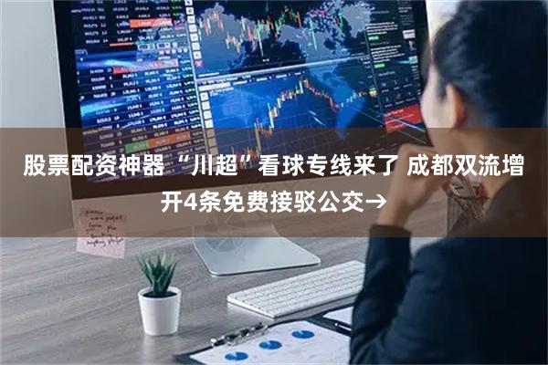 股票配资神器 “川超”看球专线来了 成都双流增开4条免费接驳公交→