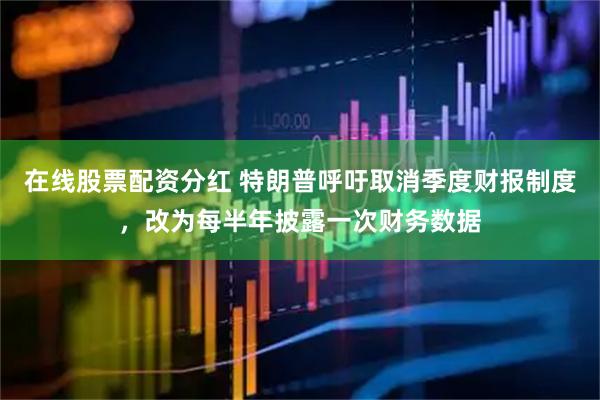 在线股票配资分红 特朗普呼吁取消季度财报制度，改为每半年披露一次财务数据