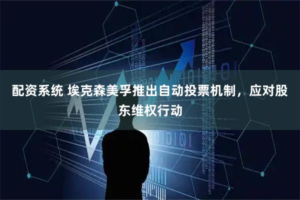 配资系统 埃克森美孚推出自动投票机制，应对股东维权行动