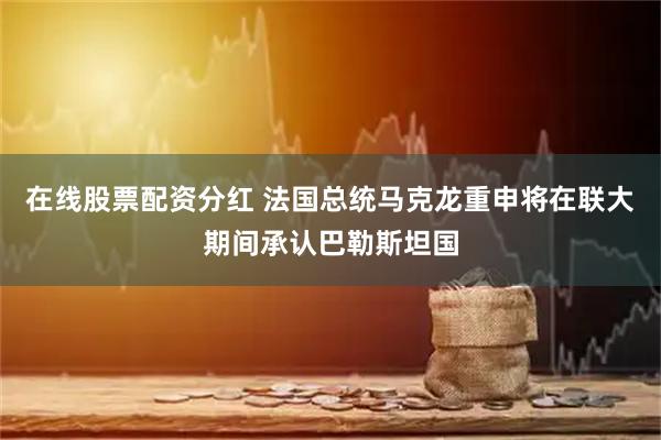 在线股票配资分红 法国总统马克龙重申将在联大期间承认巴勒斯坦国