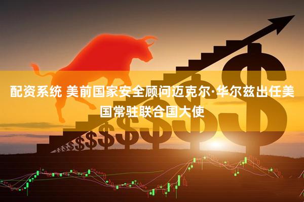 配资系统 美前国家安全顾问迈克尔·华尔兹出任美国常驻联合国大使