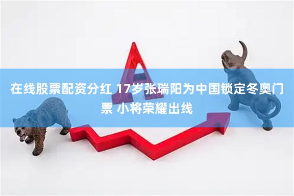 在线股票配资分红 17岁张瑞阳为中国锁定冬奥门票 小将荣耀出线