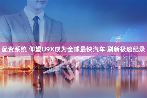 配资系统 仰望U9X成为全球最快汽车 刷新极速纪录