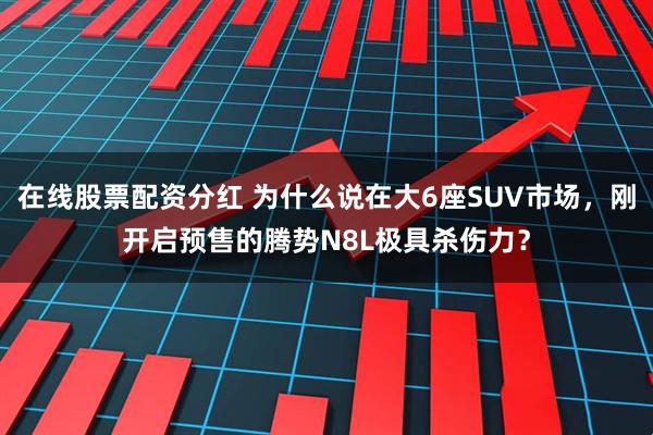 在线股票配资分红 为什么说在大6座SUV市场，刚开启预售的腾势N8L极具杀伤力？