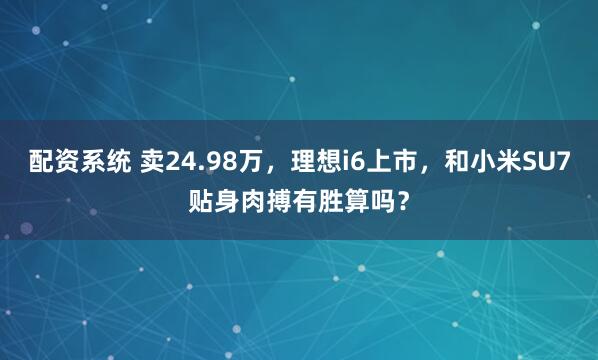 配资系统 卖24.98万，理想i6上市，和小米SU7贴身肉搏有胜算吗？