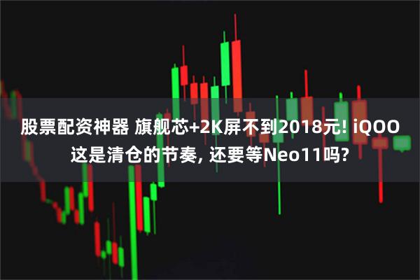 股票配资神器 旗舰芯+2K屏不到2018元! iQOO这是清仓的节奏, 还要等Neo11吗?