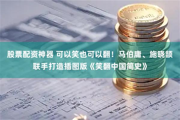 股票配资神器 可以笑也可以翻！马伯庸、施晓颉联手打造插图版《笑翻中国简史》