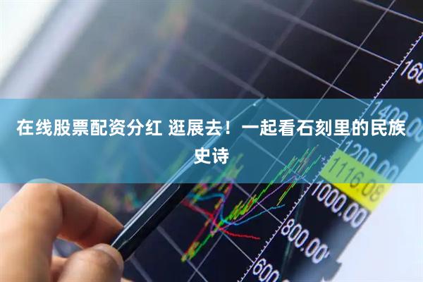 在线股票配资分红 逛展去！一起看石刻里的民族史诗