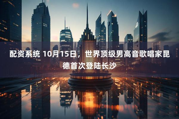 配资系统 10月15日，世界顶级男高音歌唱家昆德首次登陆长沙