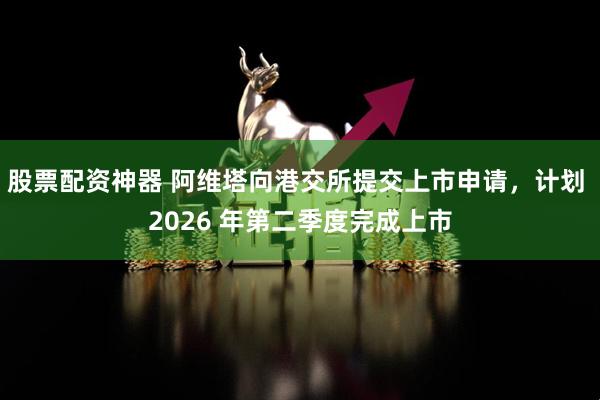 股票配资神器 阿维塔向港交所提交上市申请，计划 2026 年第二季度完成上市
