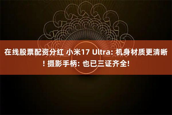 在线股票配资分红 小米17 Ultra: 机身材质更清晰! 摄影手柄: 也已三证齐全!